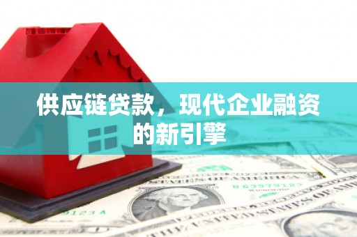 章丘供应链贷款，现代企业融资的新引擎