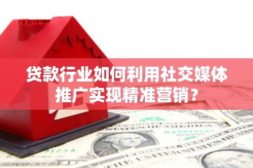 章丘贷款行业如何利用社交媒体推广实现精准营销？