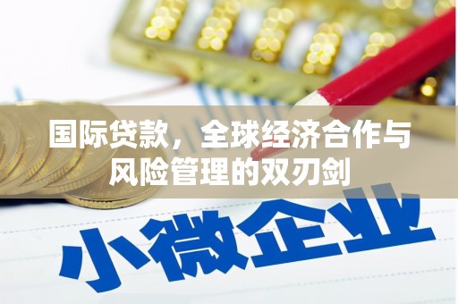 章丘国际贷款，全球经济合作与风险管理的双刃剑