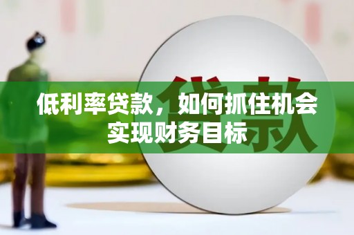 章丘低利率贷款，如何抓住机会实现财务目标