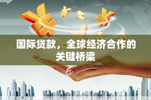 章丘国际贷款，全球经济合作的关键桥梁