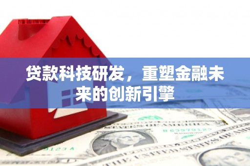 章丘贷款科技研发，重塑金融未来的创新引擎