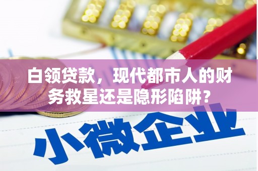 章丘白领贷款，现代都市人的财务救星还是隐形陷阱？