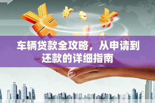章丘车辆贷款全攻略，从申请到还款的详细指南
