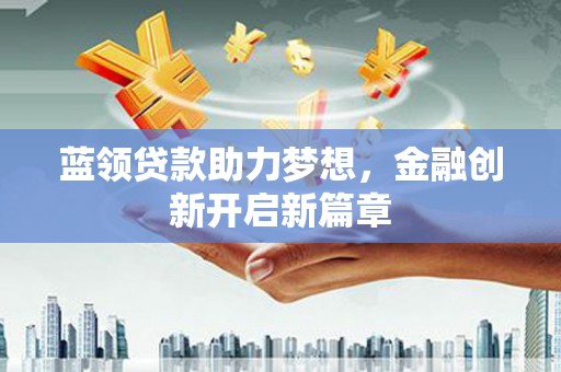 章丘蓝领贷款助力梦想，金融创新开启新篇章