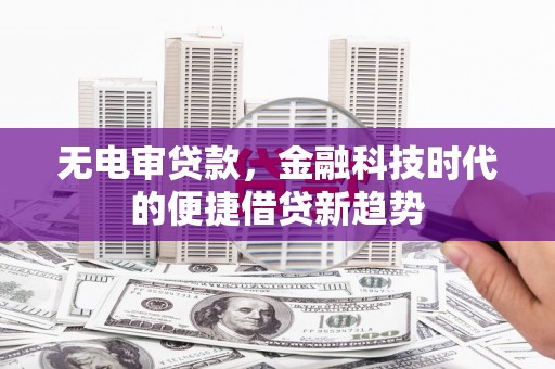 章丘无电审贷款，金融科技时代的便捷借贷新趋势