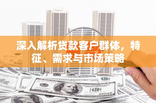 章丘深入解析贷款客户群体，特征、需求与市场策略