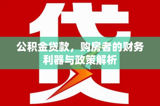 章丘公积金贷款，购房者的财务利器与政策解析