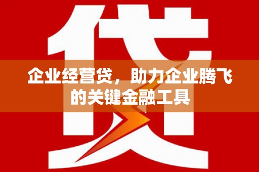 章丘企业经营贷，助力企业腾飞的关键金融工具