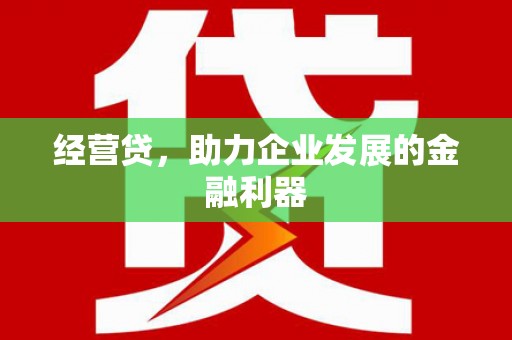 章丘经营贷，助力企业发展的金融利器