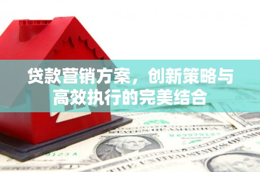 章丘贷款营销方案，创新策略与高效执行的完美结合