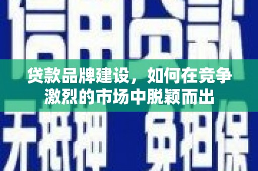 章丘贷款品牌建设，如何在竞争激烈的市场中脱颖而出