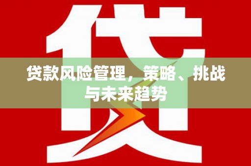 章丘贷款风险管理，策略、挑战与未来趋势