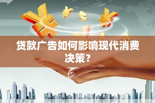章丘贷款广告如何影响现代消费决策？