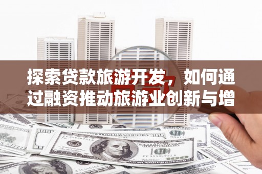 章丘探索贷款旅游开发，如何通过融资推动旅游业创新与增长