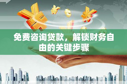 章丘免费咨询贷款，解锁财务自由的关键步骤