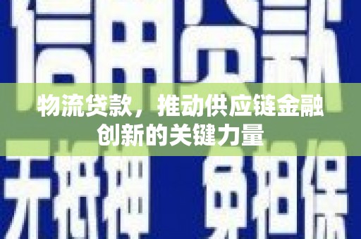 章丘物流贷款，推动供应链金融创新的关键力量