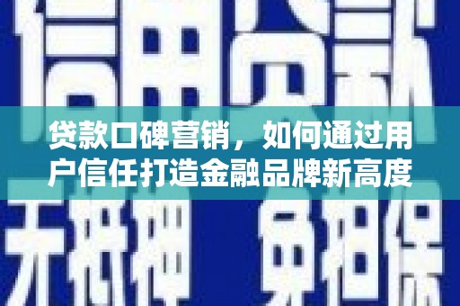 章丘贷款口碑营销，如何通过用户信任打造金融品牌新高度