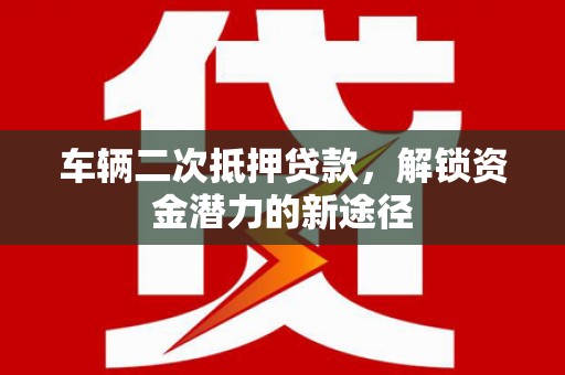 章丘车辆二次抵押贷款，解锁资金潜力的新途径