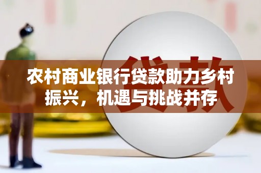章丘农村商业银行贷款助力乡村振兴，机遇与挑战并存