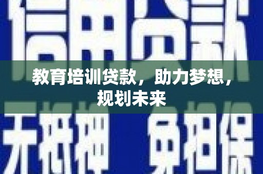 章丘教育培训贷款，助力梦想，规划未来