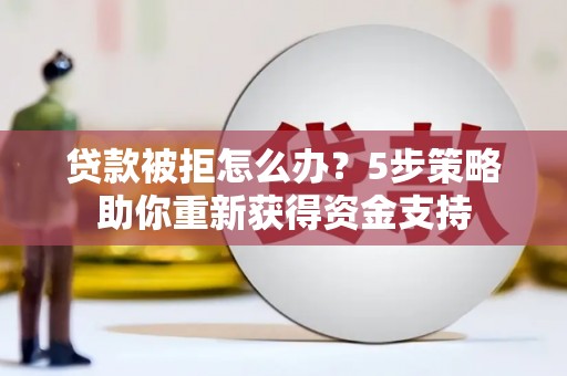 章丘贷款被拒怎么办？5步策略助你重新获得资金支持