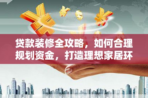 章丘贷款装修全攻略，如何合理规划资金，打造理想家居环境