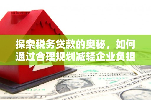 章丘探索税务贷款的奥秘，如何通过合理规划减轻企业负担