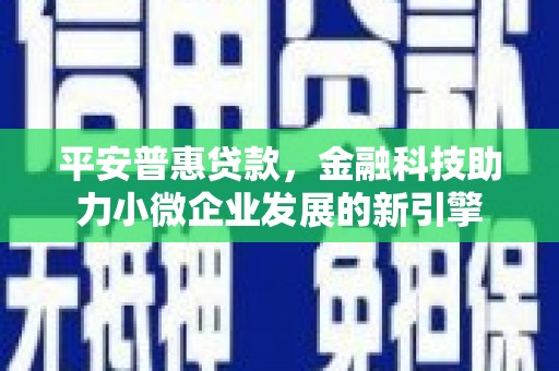 章丘平安普惠贷款，金融科技助力小微企业发展的新引擎