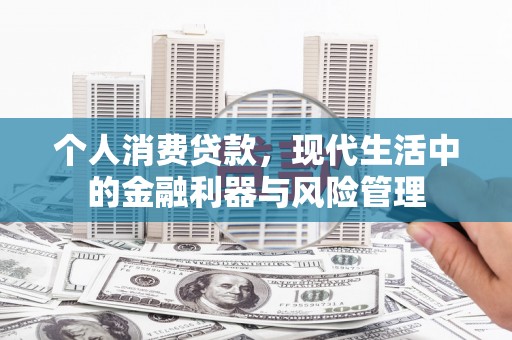 章丘个人消费贷款，现代生活中的金融利器与风险管理