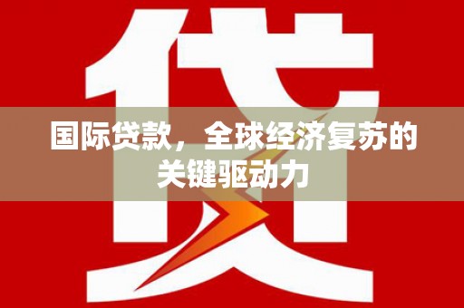 章丘国际贷款，全球经济复苏的关键驱动力