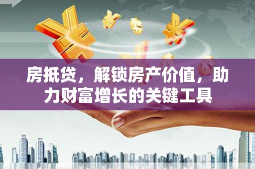 章丘房抵贷，解锁房产价值，助力财富增长的关键工具