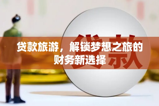 章丘贷款旅游，解锁梦想之旅的财务新选择