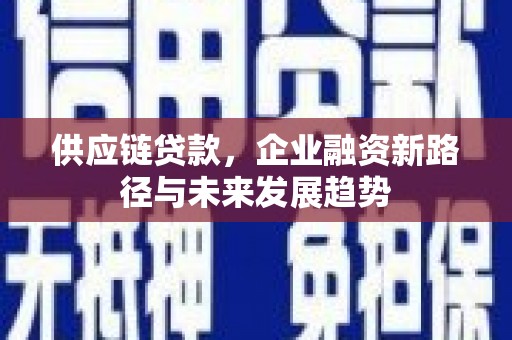 章丘供应链贷款，企业融资新路径与未来发展趋势