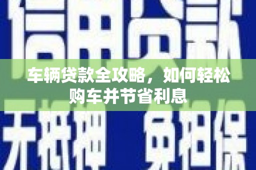章丘车辆贷款全攻略，如何轻松购车并节省利息