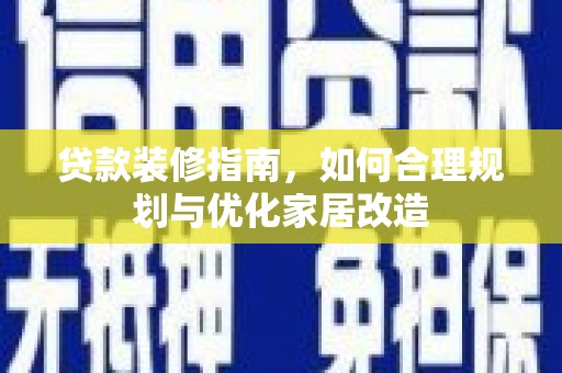章丘贷款装修指南，如何合理规划与优化家居改造