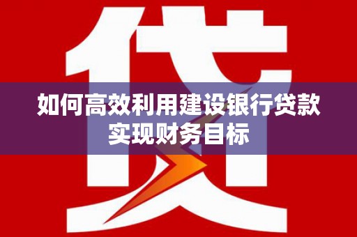 章丘如何高效利用建设银行贷款实现财务目标