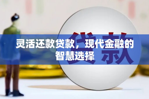章丘灵活还款贷款，现代金融的智慧选择