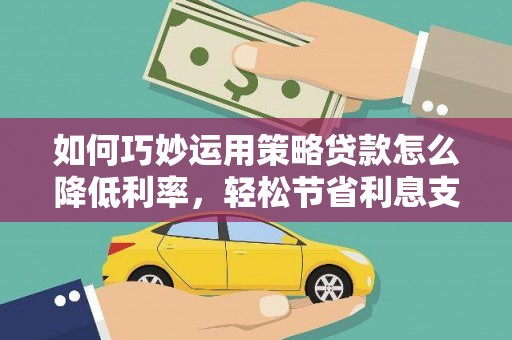 章丘如何巧妙运用策略贷款怎么降低利率，轻松节省利息支出