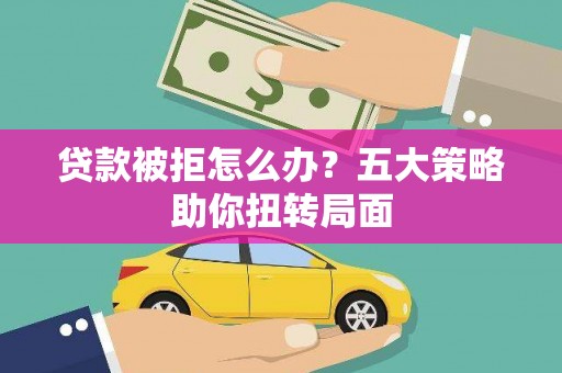 章丘贷款被拒怎么办？五大策略助你扭转局面