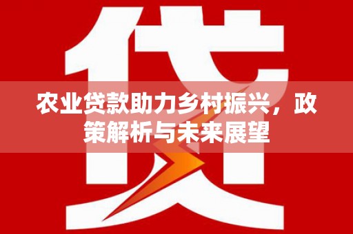 章丘农业贷款助力乡村振兴，政策解析与未来展望