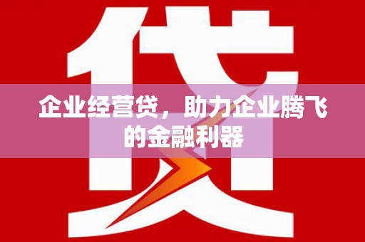 章丘企业经营贷，助力企业腾飞的金融利器