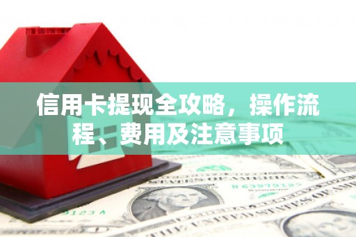 章丘信用卡提现全攻略，操作流程、费用及注意事项
