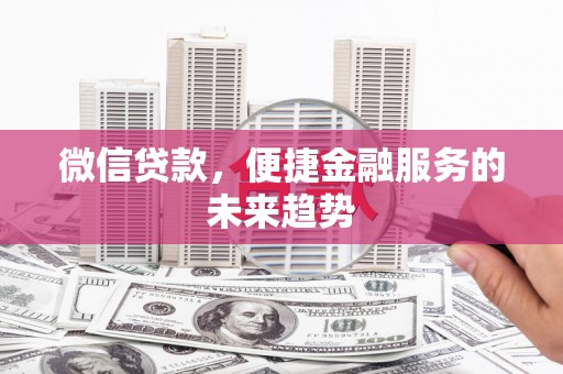 章丘微信贷款，便捷金融服务的未来趋势