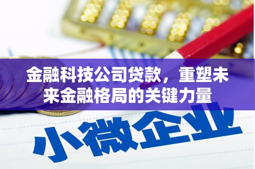 章丘金融科技公司贷款，重塑未来金融格局的关键力量
