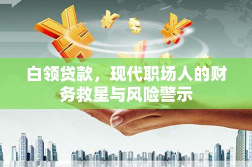章丘白领贷款，现代职场人的财务救星与风险警示