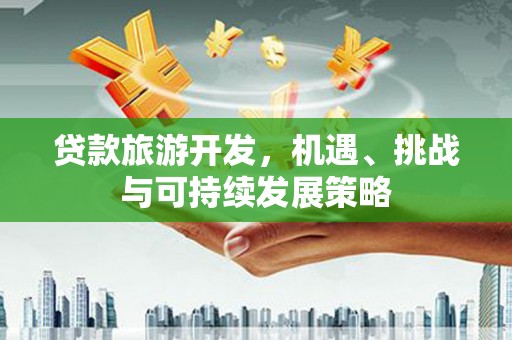 章丘贷款旅游开发，机遇、挑战与可持续发展策略