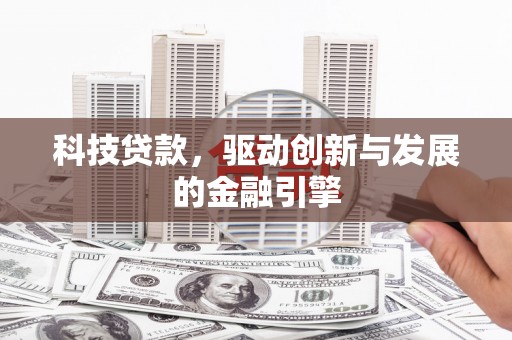 章丘科技贷款，驱动创新与发展的金融引擎