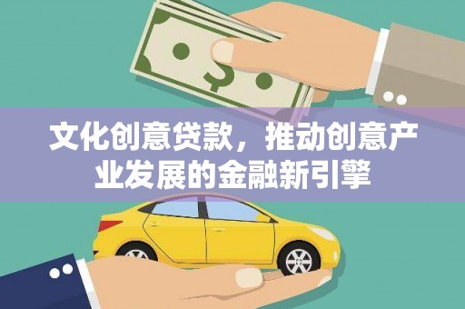 章丘文化创意贷款，推动创意产业发展的金融新引擎