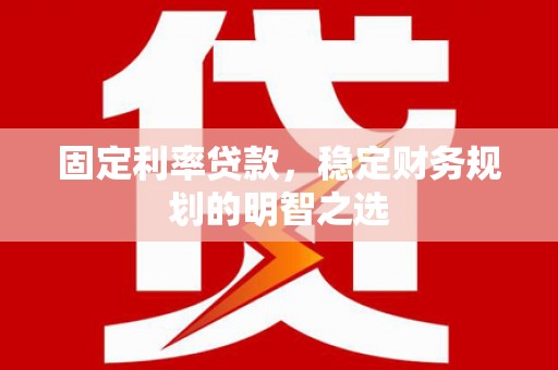 章丘固定利率贷款，稳定财务规划的明智之选